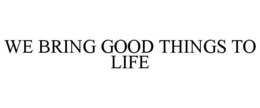 WE BRING GOOD THINGS TO LIFE trademark
