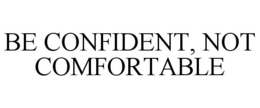 BE CONFIDENT, NOT COMFORTABLE trademark