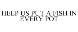 HELP US PUT A FISH IN EVERY POT trademark
