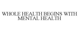 WHOLE HEALTH BEGINS WITH MENTAL HEALTH trademark