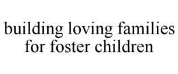 BUILDING LOVING FAMILIES FOR FOSTER CHILDREN trademark