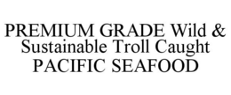 PREMIUM GRADE WILD & SUSTAINABLE TROLL CAUGHT PACIFIC SEAFOOD trademark