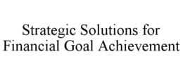 STRATEGIC SOLUTIONS FOR FINANCIAL GOAL ACHIEVEMENT trademark