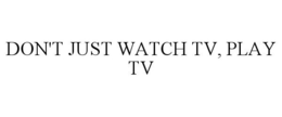 DON'T JUST WATCH TV, PLAY TV trademark