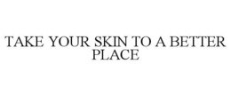 TAKE YOUR SKIN TO A BETTER PLACE trademark