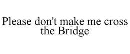 PLEASE DON'T MAKE ME CROSS THE BRIDGE trademark