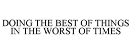 DOING THE BEST OF THINGS IN THE WORST OF TIMES trademark