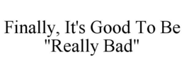FINALLY, IT'S GOOD TO BE "REALLY BAD" trademark