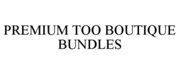 PREMIUM TOO BOUTIQUE BUNDLES trademark