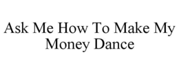 ASK ME HOW TO MAKE MY MONEY DANCE trademark
