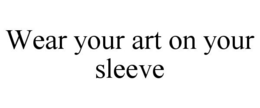 WEAR YOUR ART ON YOUR SLEEVE trademark