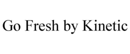 GO FRESH BY KINETIC trademark