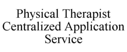 PHYSICAL THERAPIST CENTRALIZED APPLICATION SERVICE trademark