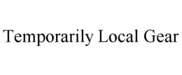 TEMPORARILY LOCAL GEAR trademark