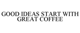 GOOD IDEAS START WITH GREAT COFFEE trademark