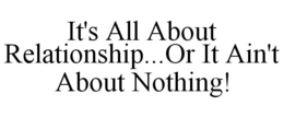 IT'S ALL ABOUT RELATIONSHIP...OR IT AIN'T ABOUT NOTHING! trademark