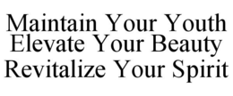 MAINTAIN YOUR YOUTH ELEVATE YOUR BEAUTYREVITALIZE YOUR SPIRIT trademark