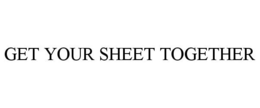 GET YOUR SHEET TOGETHER trademark
