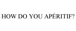 HOW DO YOU APÉRITIF? trademark