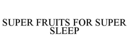 SUPER FRUITS FOR SUPER SLEEP trademark