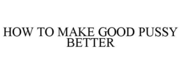 HOW TO MAKE GOOD PUSSY BETTER trademark