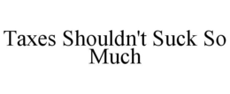 TAXES SHOULDN'T SUCK SO MUCH trademark