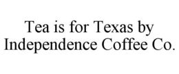 TEA IS FOR TEXAS BY INDEPENDENCE COFFEE CO. trademark