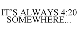 IT'S ALWAYS 4:20 SOMEWHERE... trademark