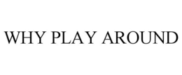 WHY PLAY AROUND trademark