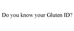 DO YOU KNOW YOUR GLUTEN ID? trademark