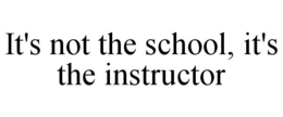 IT'S NOT THE SCHOOL, IT'S THE INSTRUCTOR trademark