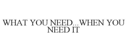 WHAT YOU NEED...WHEN YOU NEED IT trademark