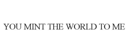 YOU MINT THE WORLD TO ME trademark