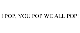 I POP, YOU POP WE ALL POP! trademark