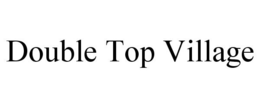 DOUBLE TOP VILLAGE trademark