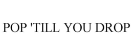 POP 'TILL YOU DROP trademark
