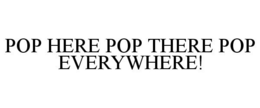 POP HERE POP THERE POP EVERYWHERE! trademark