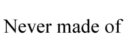 NEVER MADE OF trademark