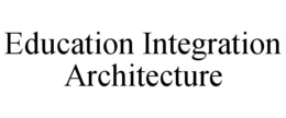 EDUCATION INTEGRATION ARCHITECTURE trademark