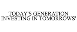 TODAY'S GENERATION INVESTING IN TOMORROWS' trademark
