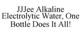 JJJEE ALKALINE ELECTROLYTIC WATER, ONE BOTTLE DOES IT ALL! trademark