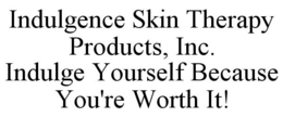 INDULGENCE SKIN THERAPY PRODUCTS, INC. INDULGE YOURSELF BECAUSE YOU'RE WORTH IT! trademark
