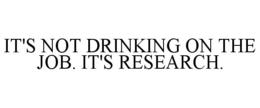 IT'S NOT DRINKING ON THE JOB. IT'S RESEARCH. trademark
