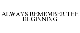 ALWAYS REMEMBER THE BEGINNING trademark