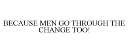 BECAUSE MEN GO THROUGH THE CHANGE TOO! trademark