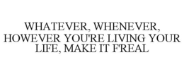 WHATEVER, WHENEVER, HOWEVER YOU'RE LIVING YOUR LIFE, MAKE IT F'REAL trademark