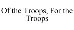 OF THE TROOPS, FOR THE TROOPS trademark