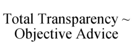 TOTAL TRANSPARENCY ~ OBJECTIVE ADVICE trademark