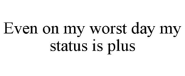 EVEN ON MY WORST DAY MY STATUS IS PLUS trademark