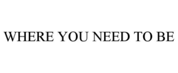 WHERE YOU NEED TO BE trademark